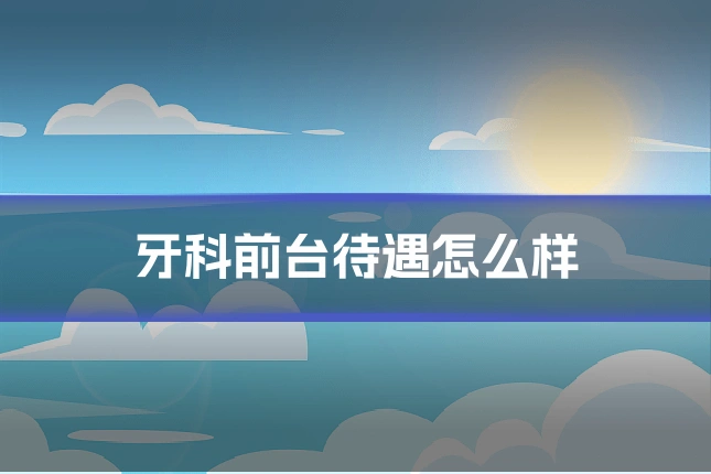 牙科前台待遇怎么样