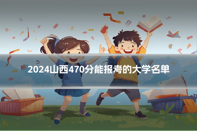 2024山西470分能报考的大学名单