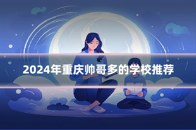 2024年重庆帅哥多的学校推荐