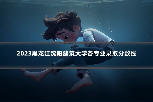2023黑龙江沈阳建筑大学各专业录取分数线