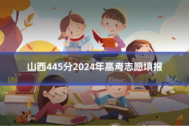 山西445分2024年高考志愿填报