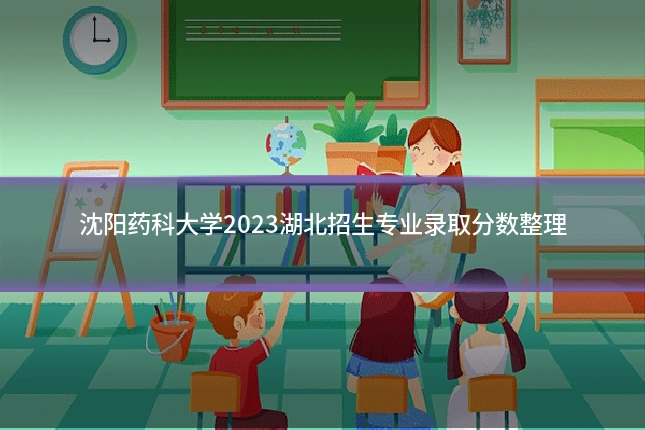 沈阳药科大学2023湖北招生专业录取分数整理