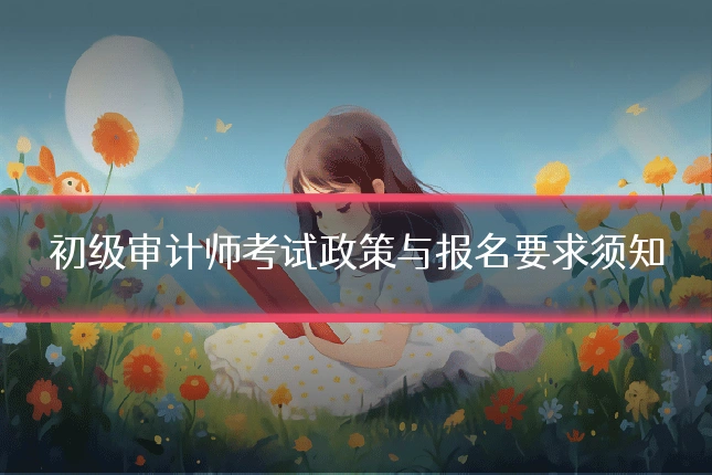 初级审计师考试政策与报名要求须知