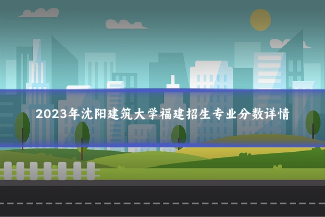 2023年沈阳建筑大学福建招生专业分数详情