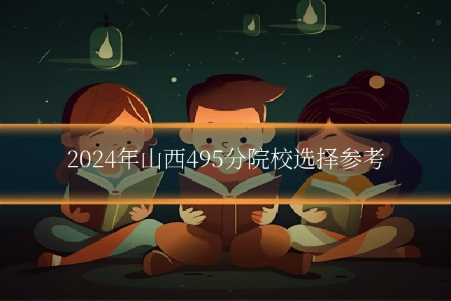 2024年山西495分院校选择参考