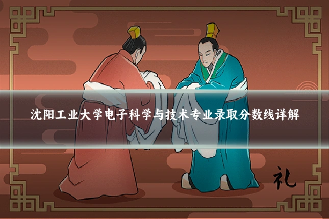 沈阳工业大学电子科学与技术专业录取分数线详解