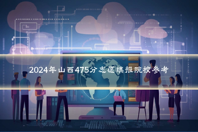 2024年山西475分志愿填报院校参考
