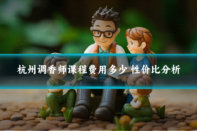 杭州调香师课程费用多少 性价比分析