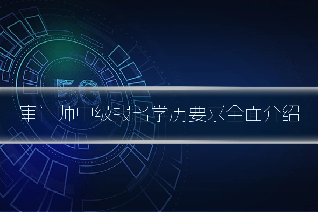 审计师中级报名学历要求全面介绍