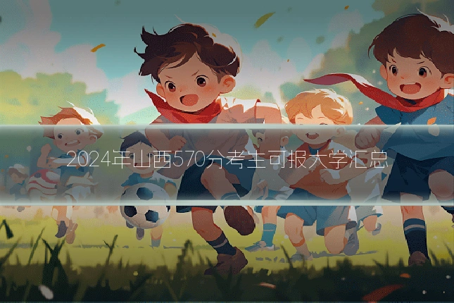 2024年山西570分考生可报大学汇总