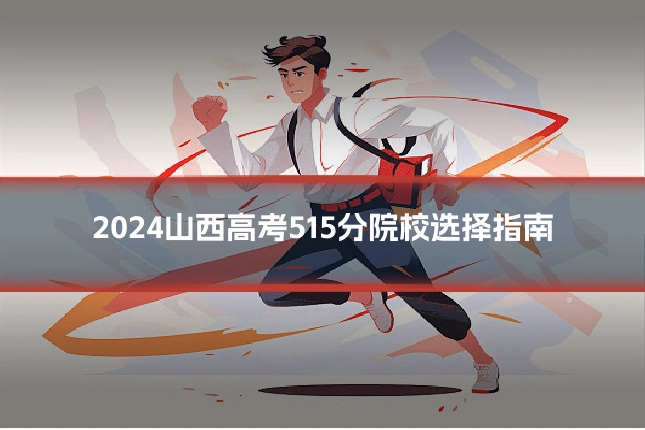 2024山西高考515分院校选择指南