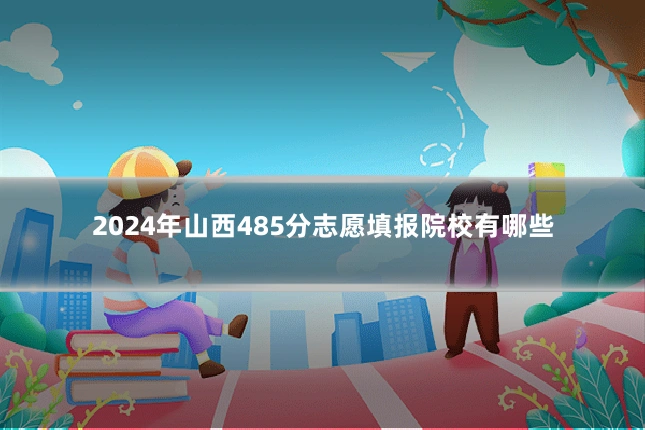2024年山西485分志愿填报院校有哪些