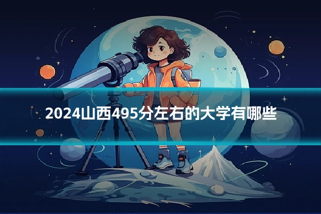 2024山西495分左右的大学有哪些