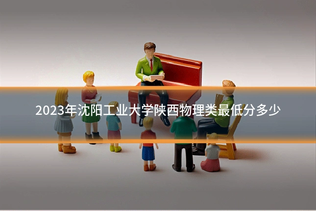2023年沈阳工业大学陕西物理类最低分多少