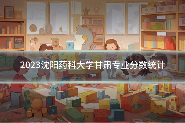 2023沈阳药科大学甘肃专业分数统计