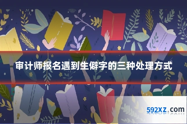 审计师报名遇到生僻字的三种处理方式