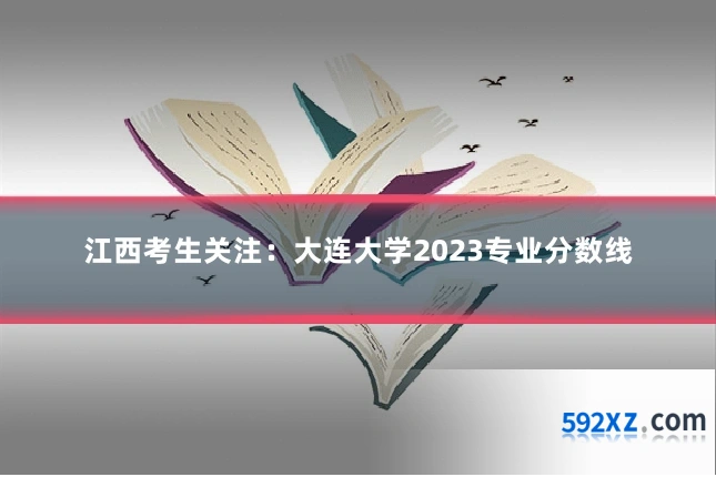 江西考生关注:大连大学2023专业分数线