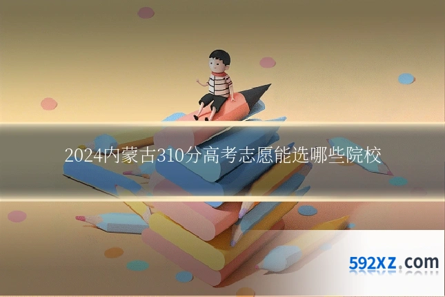 2024内蒙古310分高考志愿能选哪些院校