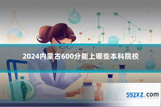 2024内蒙古600分能上哪些本科院校