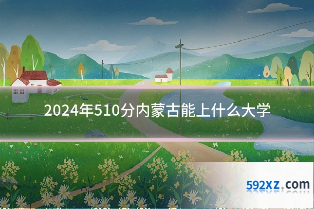 2024年510分内蒙古能上什么大学