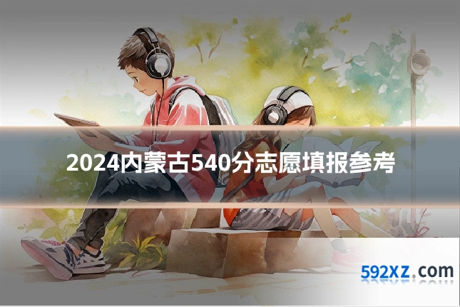 2024内蒙古540分志愿填报参考