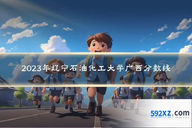 2023年辽宁石油化工大学广西分数线