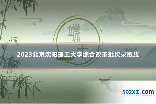 2023北京沈阳理工大学综合改革批次录取线
