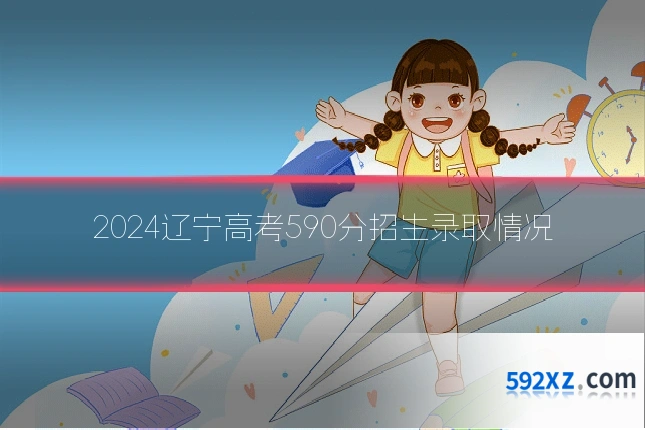 2024辽宁高考590分招生录取情况