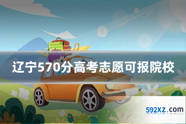 辽宁570分高考志愿可报院校