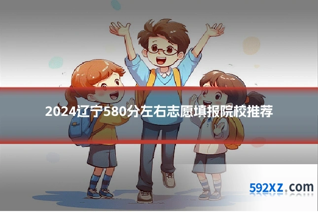 2024辽宁580分左右志愿填报院校推荐