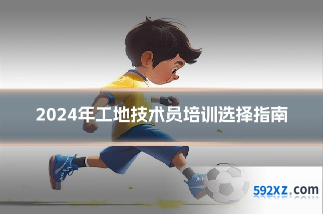 2024年工地技术员培训选择指南