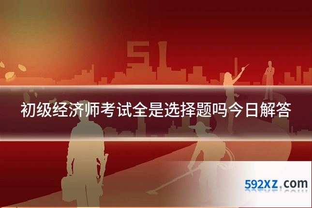 初级经济师考试全是选择题吗今日解答