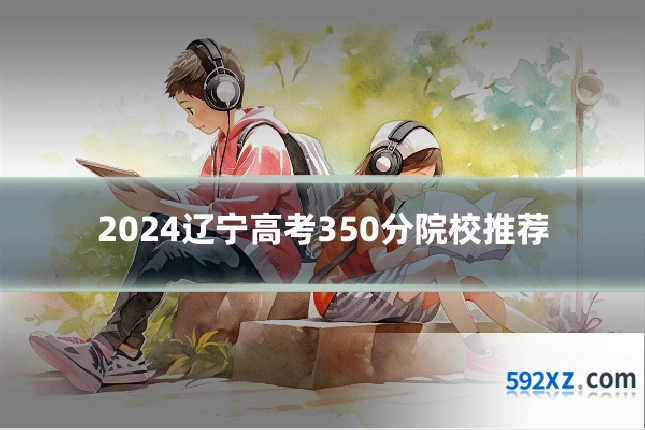 2024辽宁高考350分院校推荐