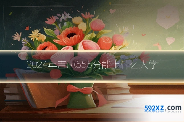 2024年吉林555分能上什么大学
