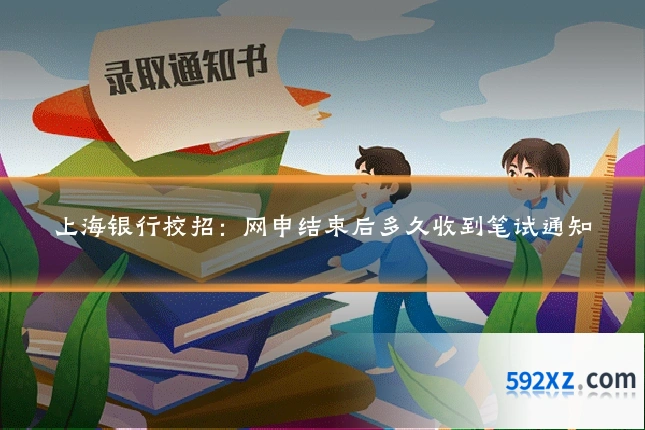 上海银行校招:网申结束后多久收到笔试通知