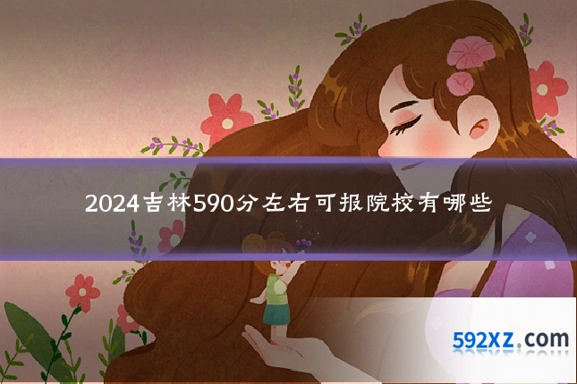 2024吉林590分左右可报院校有哪些