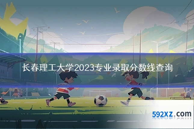 长春理工大学2023专业录取分数线查询