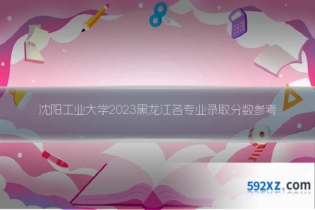 沈阳工业大学2023黑龙江各专业录取分数参考