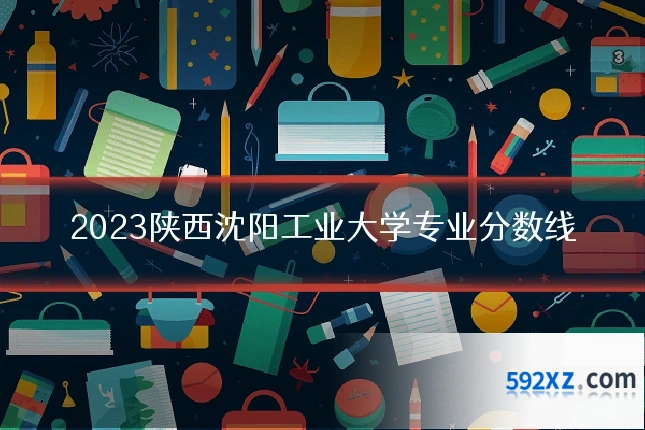 2023陕西沈阳工业大学专业分数线