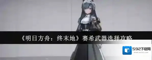 《明日方舟：终末地》赛希武器选择攻略